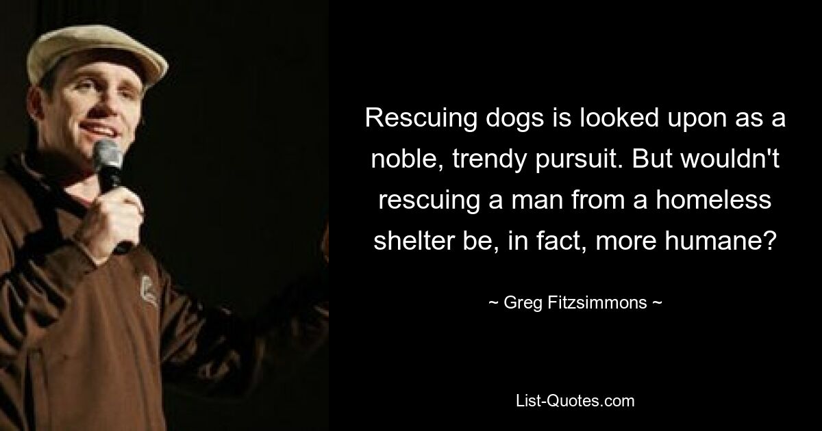 Rescuing dogs is looked upon as a noble, trendy pursuit. But wouldn't rescuing a man from a homeless shelter be, in fact, more humane? — © Greg Fitzsimmons