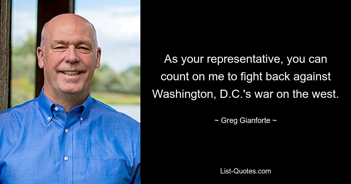 As your representative, you can count on me to fight back against Washington, D.C.'s war on the west. — © Greg Gianforte