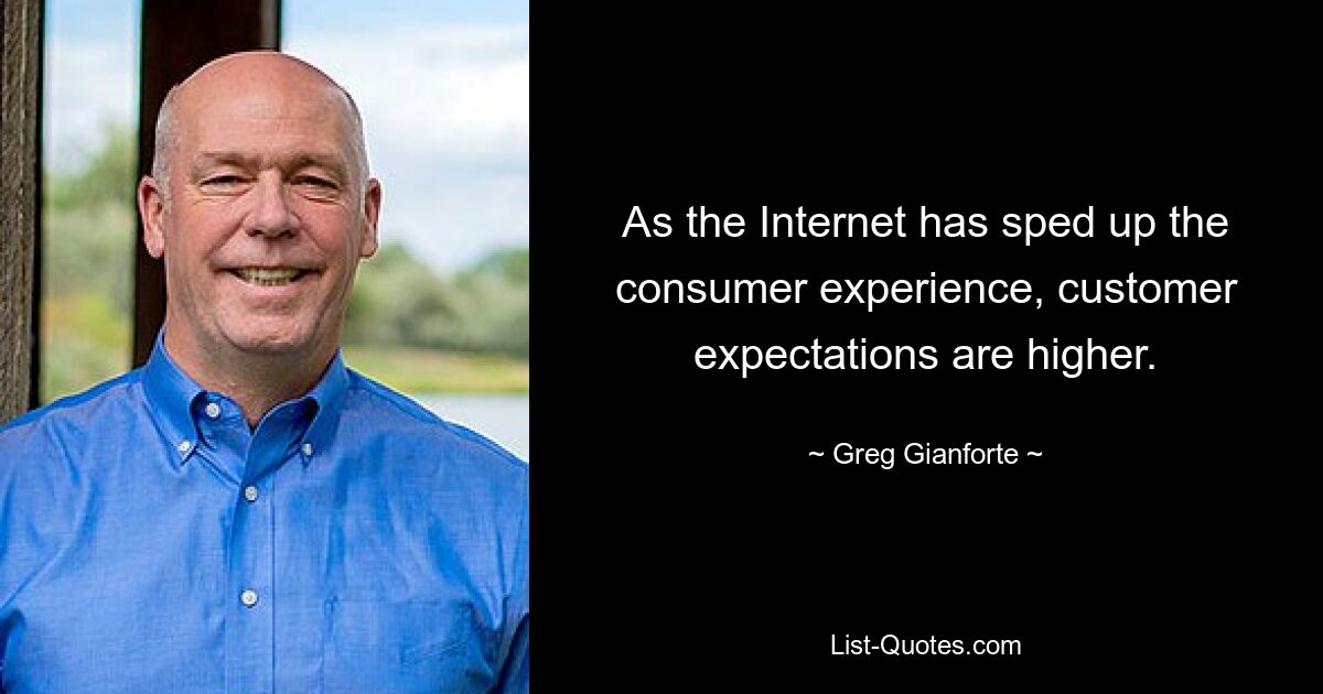 As the Internet has sped up the consumer experience, customer expectations are higher. — © Greg Gianforte