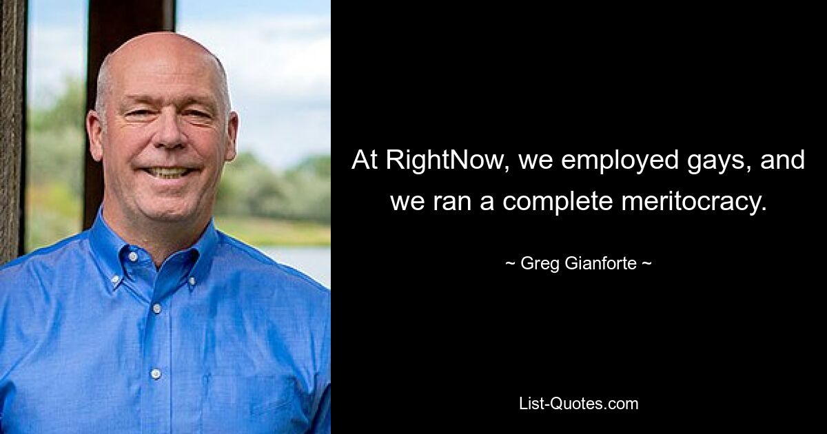 At RightNow, we employed gays, and we ran a complete meritocracy. — © Greg Gianforte