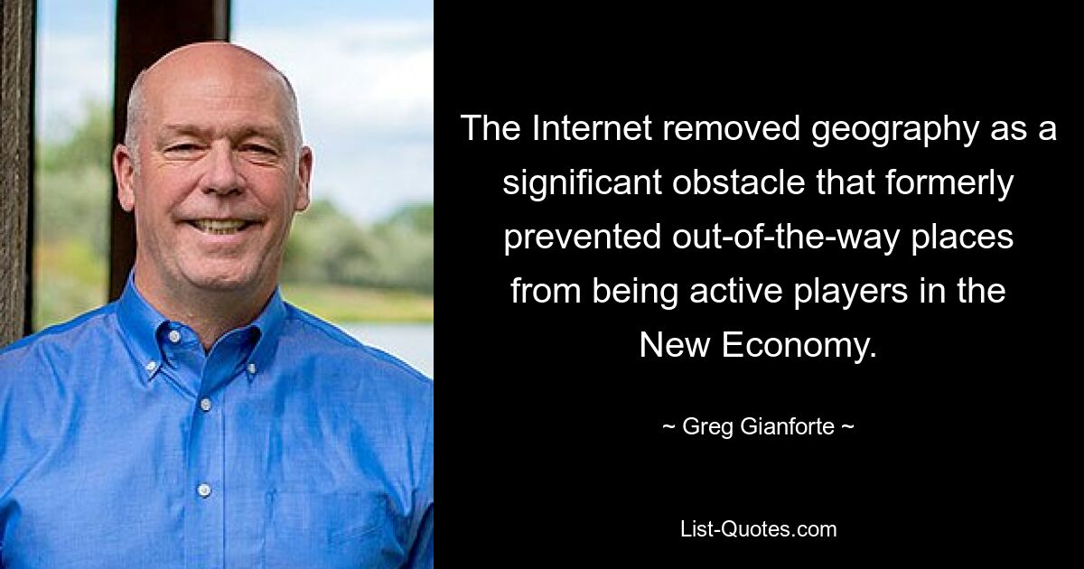 The Internet removed geography as a significant obstacle that formerly prevented out-of-the-way places from being active players in the New Economy. — © Greg Gianforte