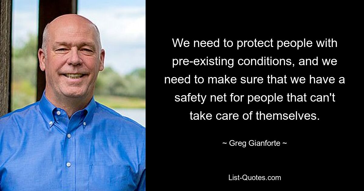 We need to protect people with pre-existing conditions, and we need to make sure that we have a safety net for people that can't take care of themselves. — © Greg Gianforte