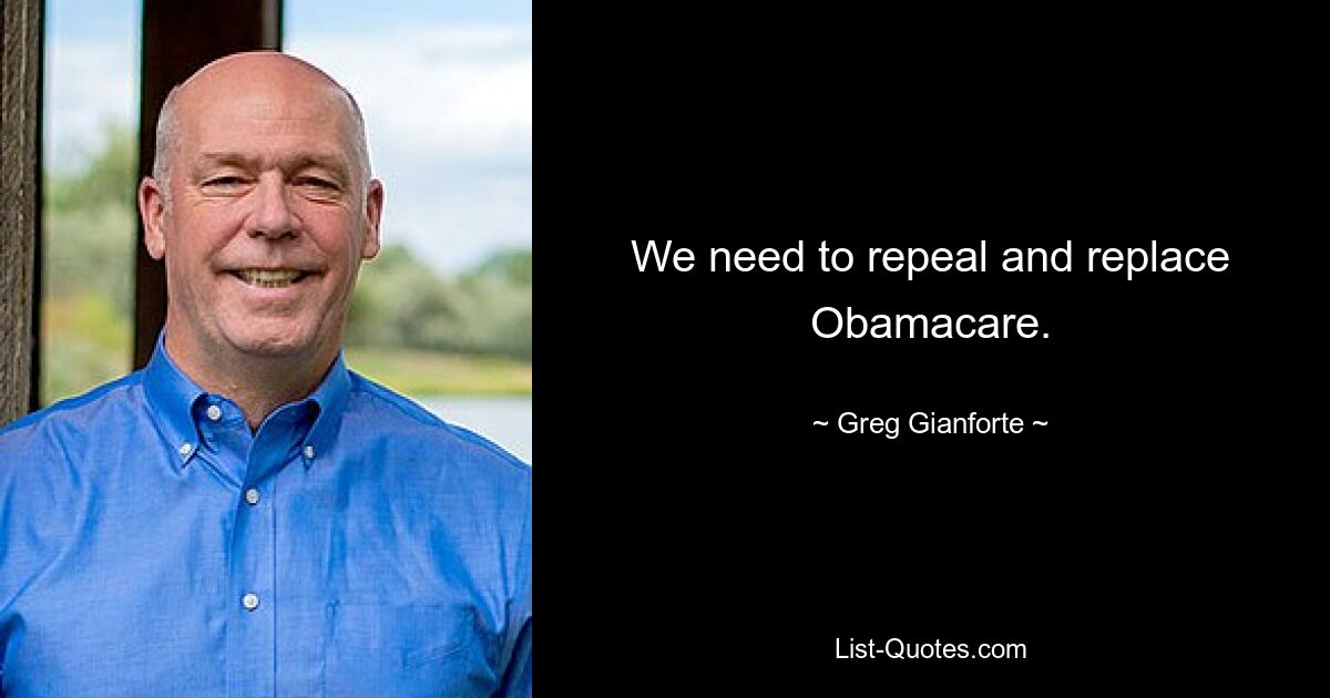 We need to repeal and replace Obamacare. — © Greg Gianforte