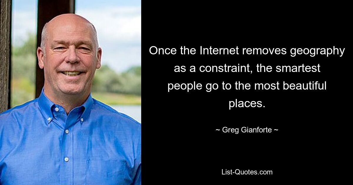 Once the Internet removes geography as a constraint, the smartest people go to the most beautiful places. — © Greg Gianforte