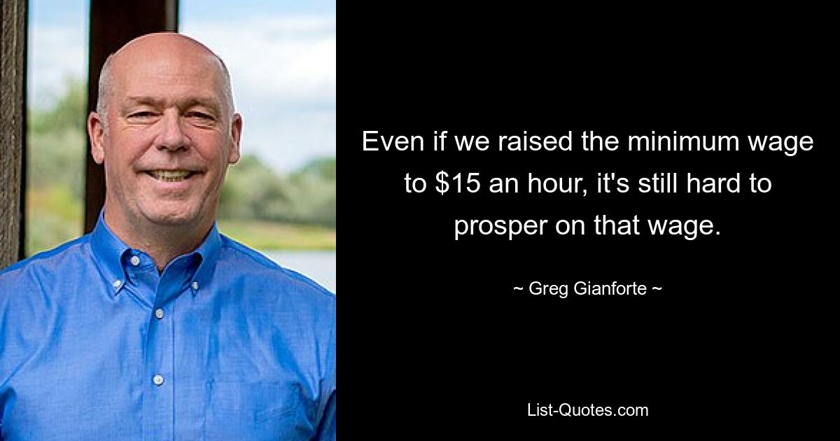 Even if we raised the minimum wage to $15 an hour, it's still hard to prosper on that wage. — © Greg Gianforte