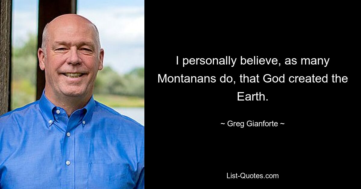 I personally believe, as many Montanans do, that God created the Earth. — © Greg Gianforte