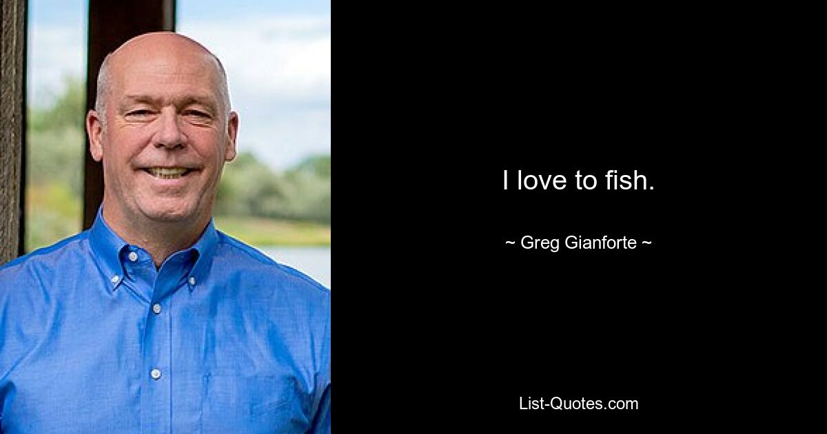 I love to fish. — © Greg Gianforte