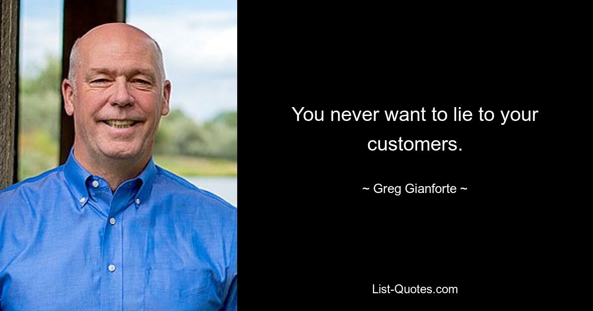 You never want to lie to your customers. — © Greg Gianforte