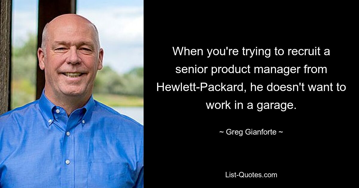 When you're trying to recruit a senior product manager from Hewlett-Packard, he doesn't want to work in a garage. — © Greg Gianforte