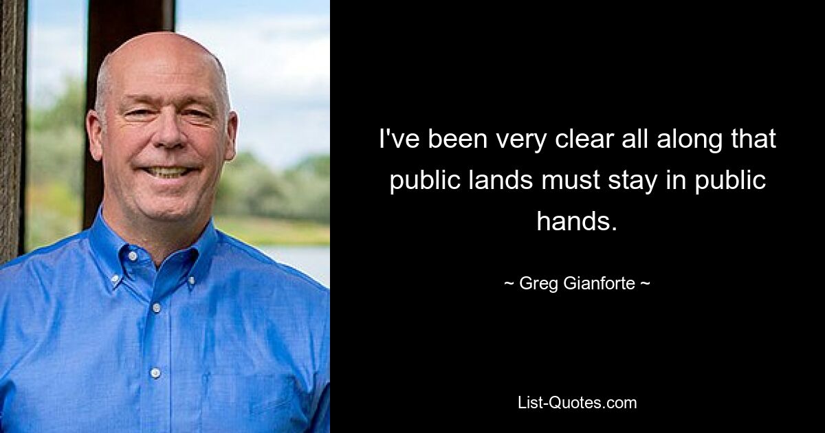 I've been very clear all along that public lands must stay in public hands. — © Greg Gianforte