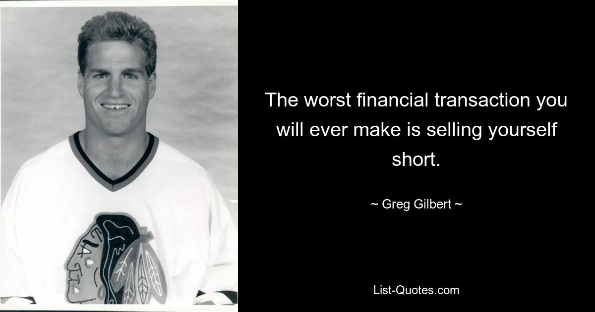 The worst financial transaction you will ever make is selling yourself short. — © Greg Gilbert