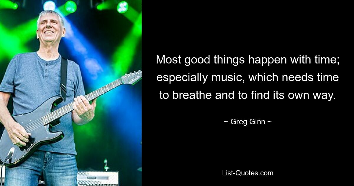 Most good things happen with time; especially music, which needs time to breathe and to find its own way. — © Greg Ginn