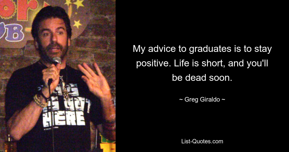 My advice to graduates is to stay positive. Life is short, and you'll be dead soon. — © Greg Giraldo