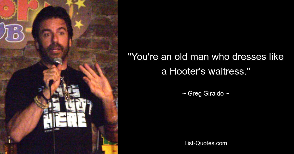 "You're an old man who dresses like a Hooter's waitress." — © Greg Giraldo