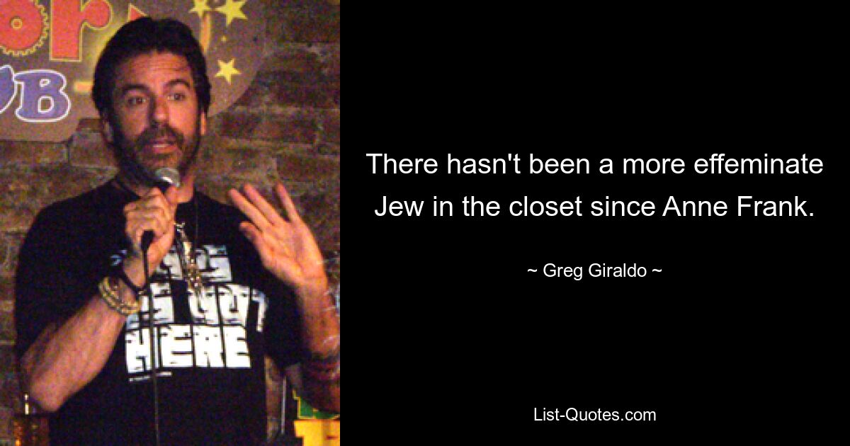 There hasn't been a more effeminate Jew in the closet since Anne Frank. — © Greg Giraldo