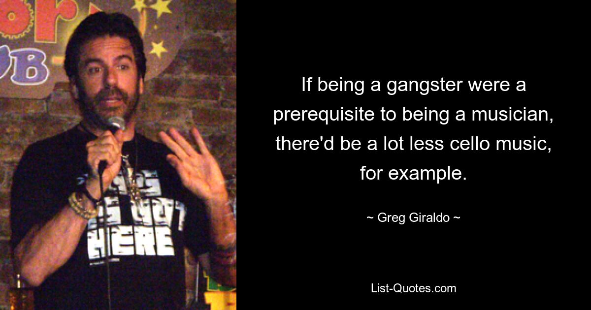 If being a gangster were a prerequisite to being a musician, there'd be a lot less cello music, for example. — © Greg Giraldo