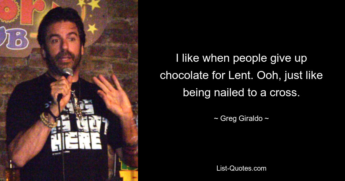 I like when people give up chocolate for Lent. Ooh, just like being nailed to a cross. — © Greg Giraldo