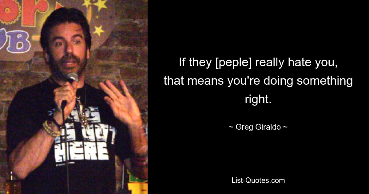 If they [peple] really hate you, that means you're doing something right. — © Greg Giraldo