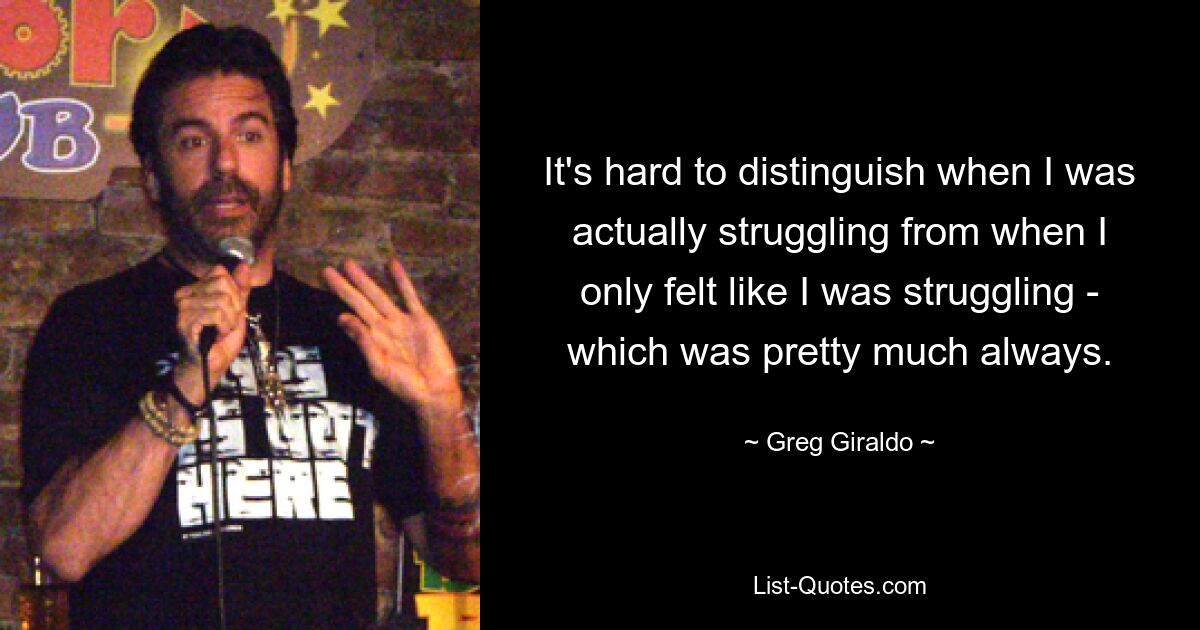 It's hard to distinguish when I was actually struggling from when I only felt like I was struggling - which was pretty much always. — © Greg Giraldo