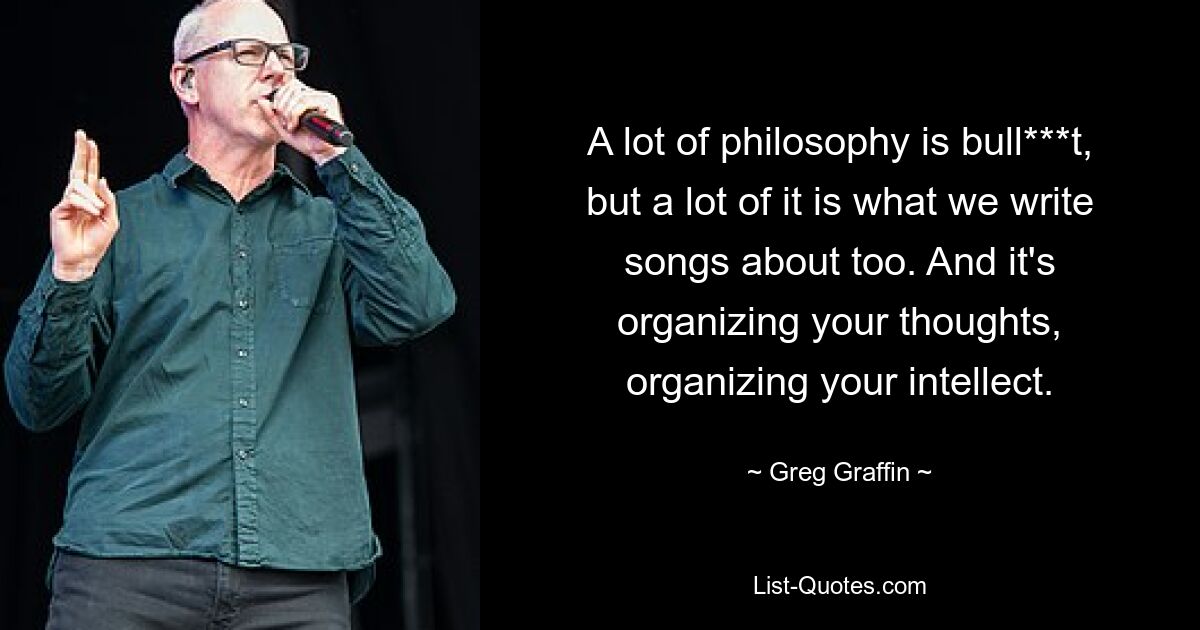 Большая часть философии — чушь, но о многом мы и пишем песни. И это организует ваши мысли, организует ваш интеллект. — © Грег Граффин