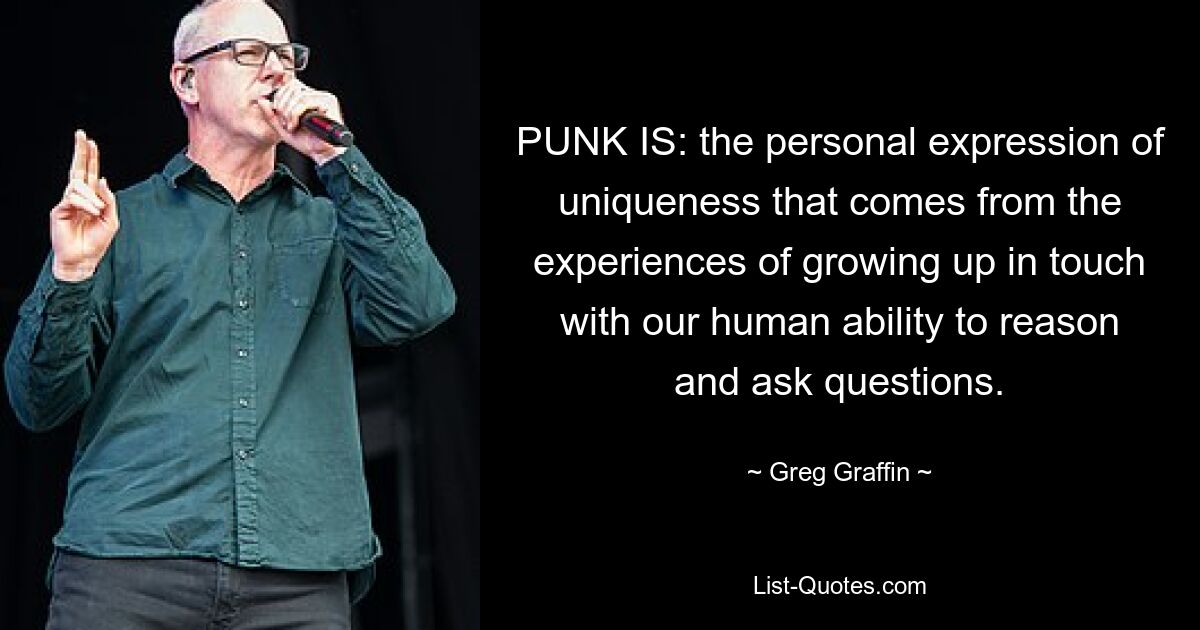 PUNK IS: the personal expression of uniqueness that comes from the experiences of growing up in touch with our human ability to reason and ask questions. — © Greg Graffin