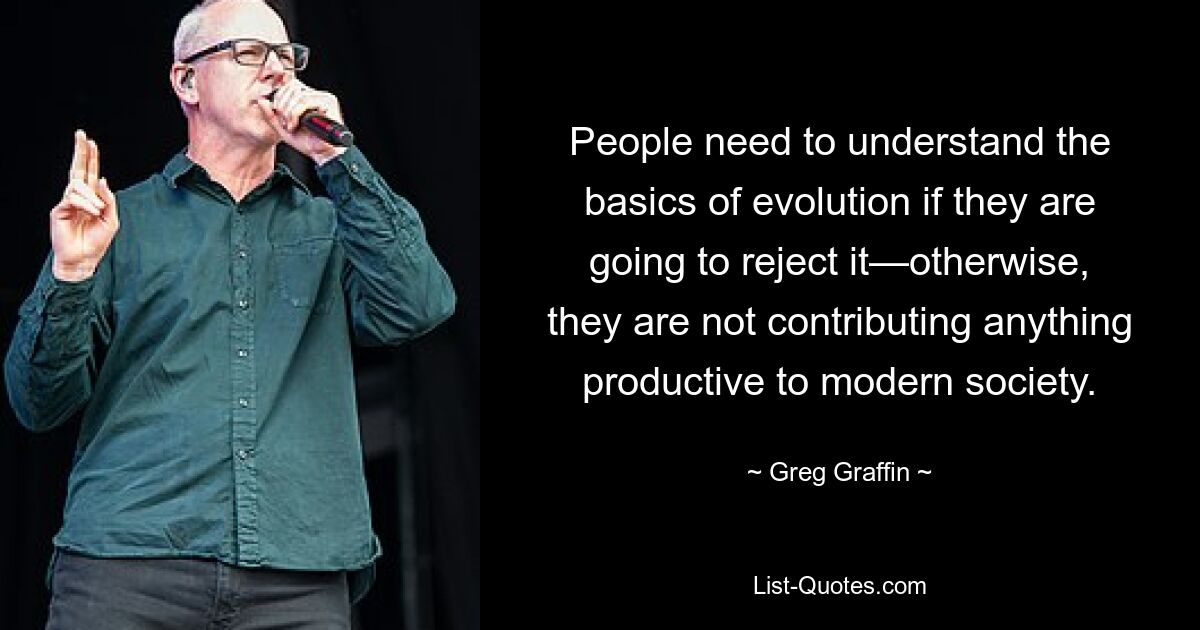 People need to understand the basics of evolution if they are going to reject it—otherwise, they are not contributing anything productive to modern society. — © Greg Graffin