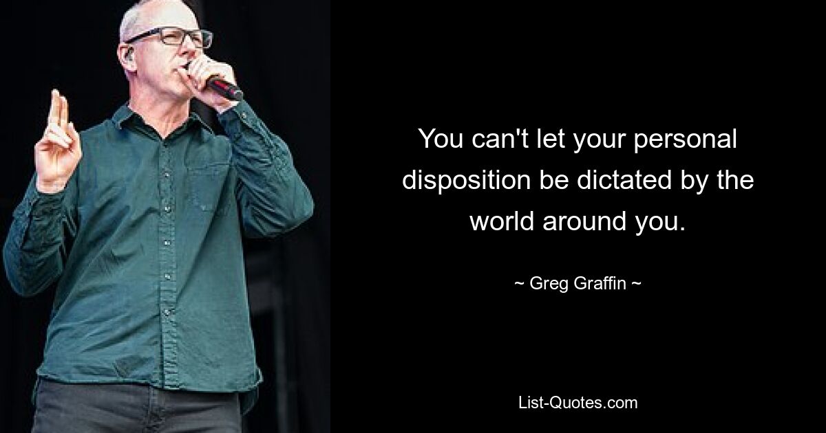 You can't let your personal disposition be dictated by the world around you. — © Greg Graffin