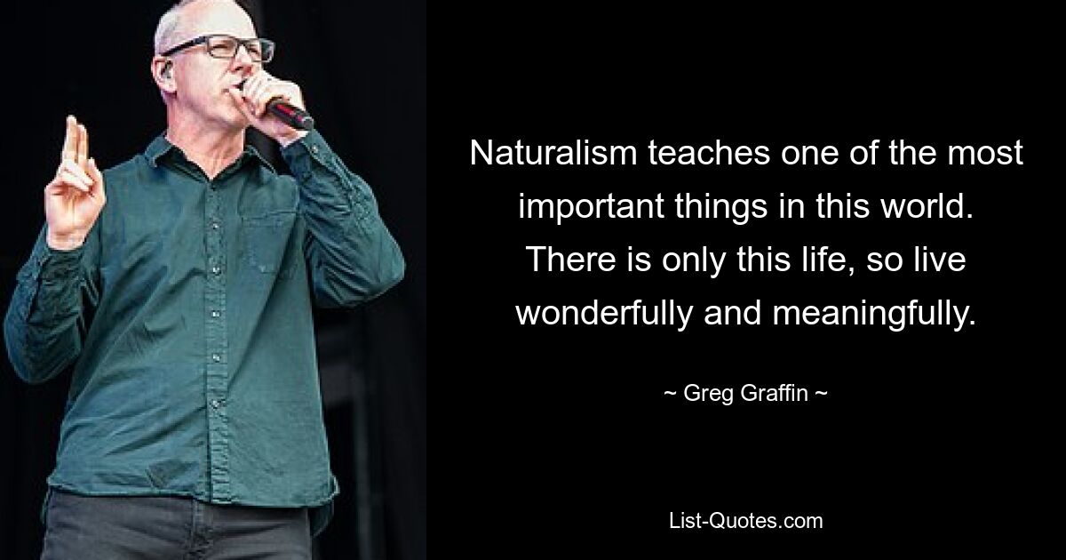 Naturalism teaches one of the most important things in this world. There is only this life, so live wonderfully and meaningfully. — © Greg Graffin