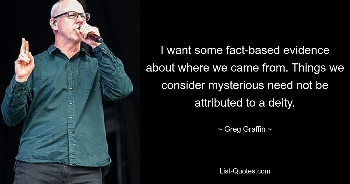 I want some fact-based evidence about where we came from. Things we consider mysterious need not be attributed to a deity. — © Greg Graffin