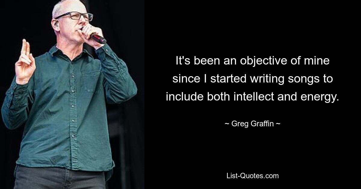 It's been an objective of mine since I started writing songs to include both intellect and energy. — © Greg Graffin