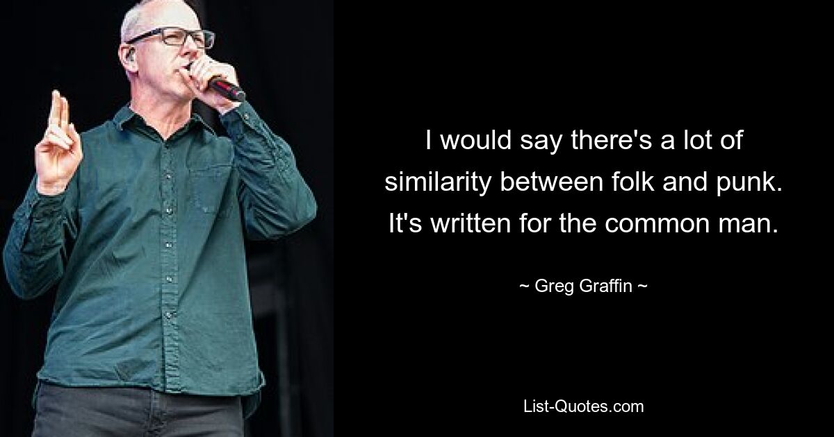 I would say there's a lot of similarity between folk and punk. It's written for the common man. — © Greg Graffin