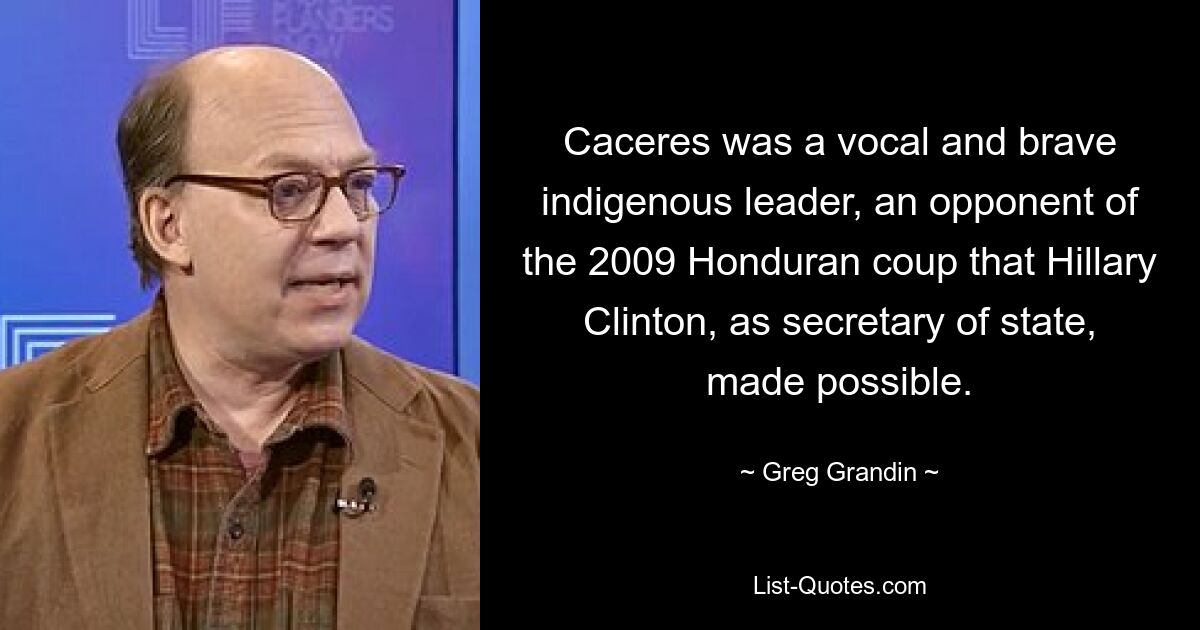 Caceres was a vocal and brave indigenous leader, an opponent of the 2009 Honduran coup that Hillary Clinton, as secretary of state, made possible. — © Greg Grandin