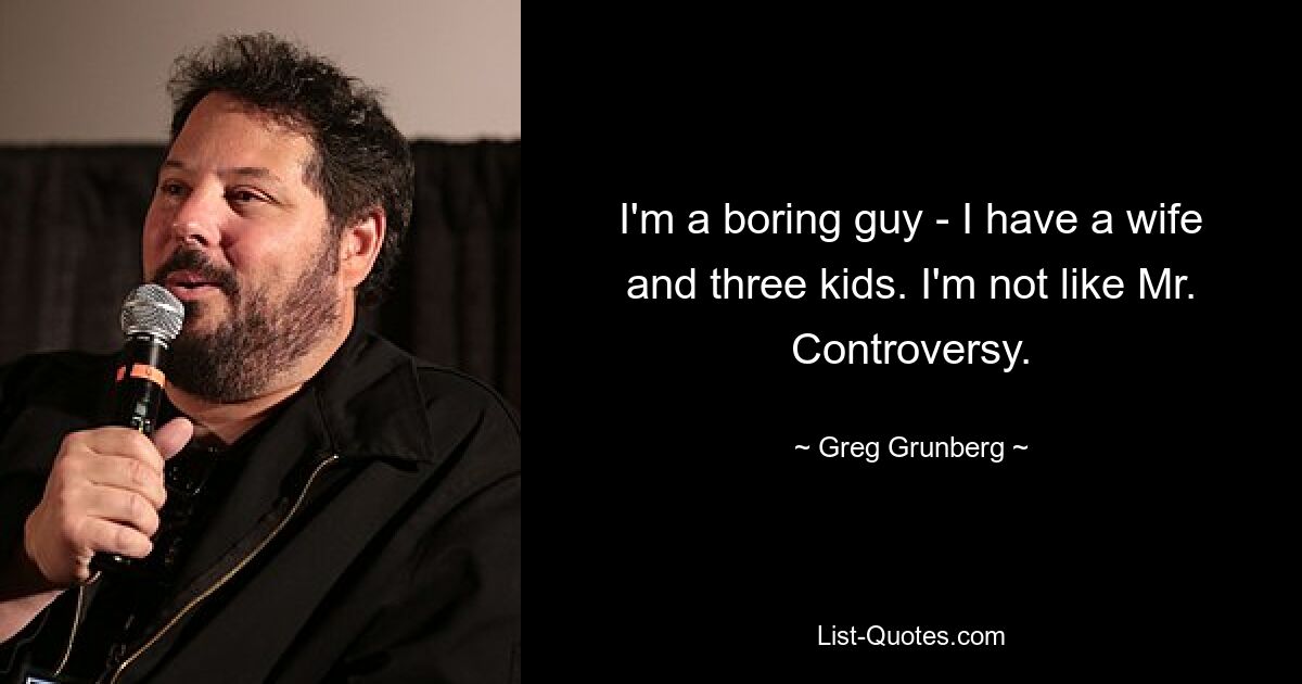 I'm a boring guy - I have a wife and three kids. I'm not like Mr. Controversy. — © Greg Grunberg