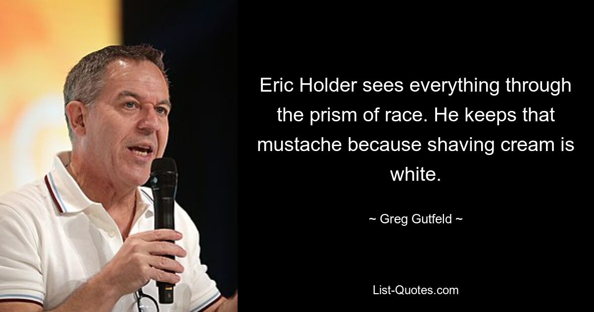 Eric Holder sees everything through the prism of race. He keeps that mustache because shaving cream is white. — © Greg Gutfeld