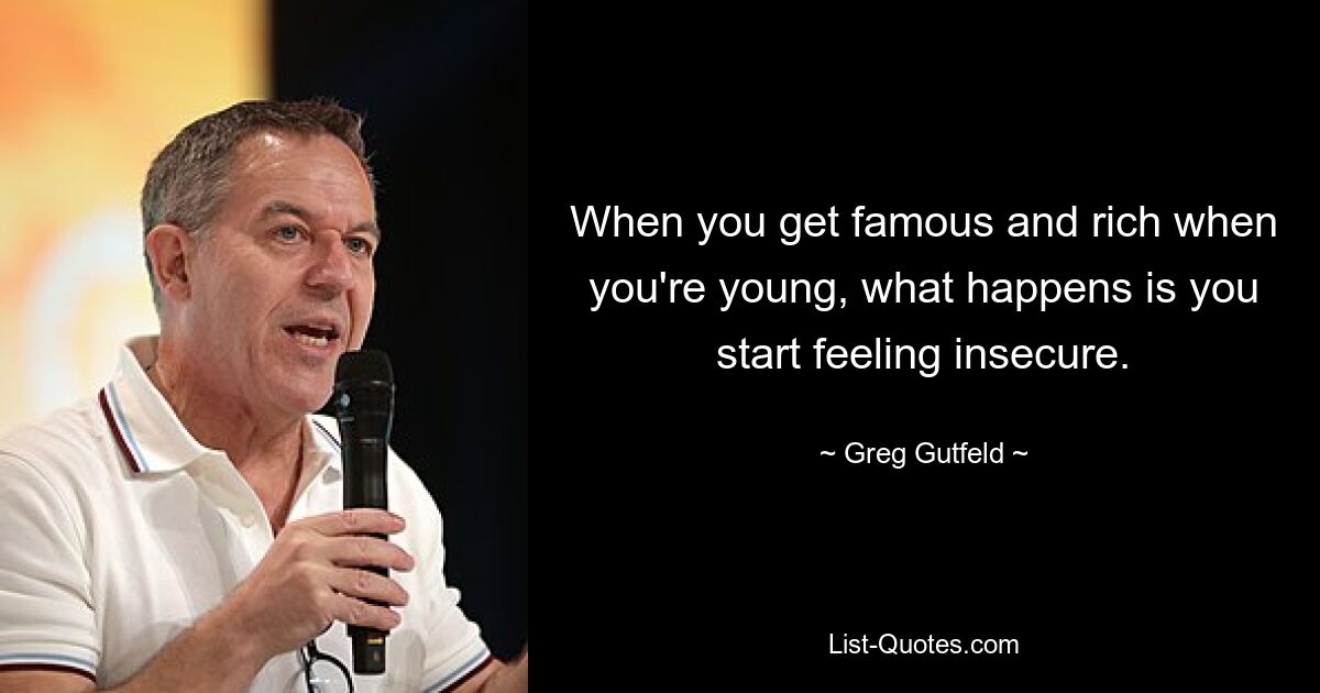 When you get famous and rich when you're young, what happens is you start feeling insecure. — © Greg Gutfeld