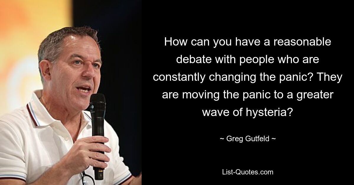 How can you have a reasonable debate with people who are constantly changing the panic? They are moving the panic to a greater wave of hysteria? — © Greg Gutfeld