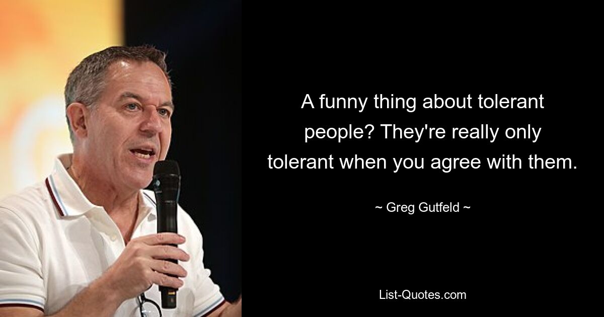 A funny thing about tolerant people? They're really only tolerant when you agree with them. — © Greg Gutfeld