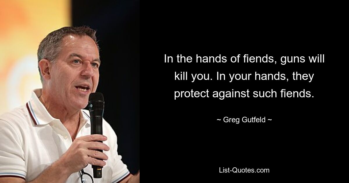 In the hands of fiends, guns will kill you. In your hands, they protect against such fiends. — © Greg Gutfeld