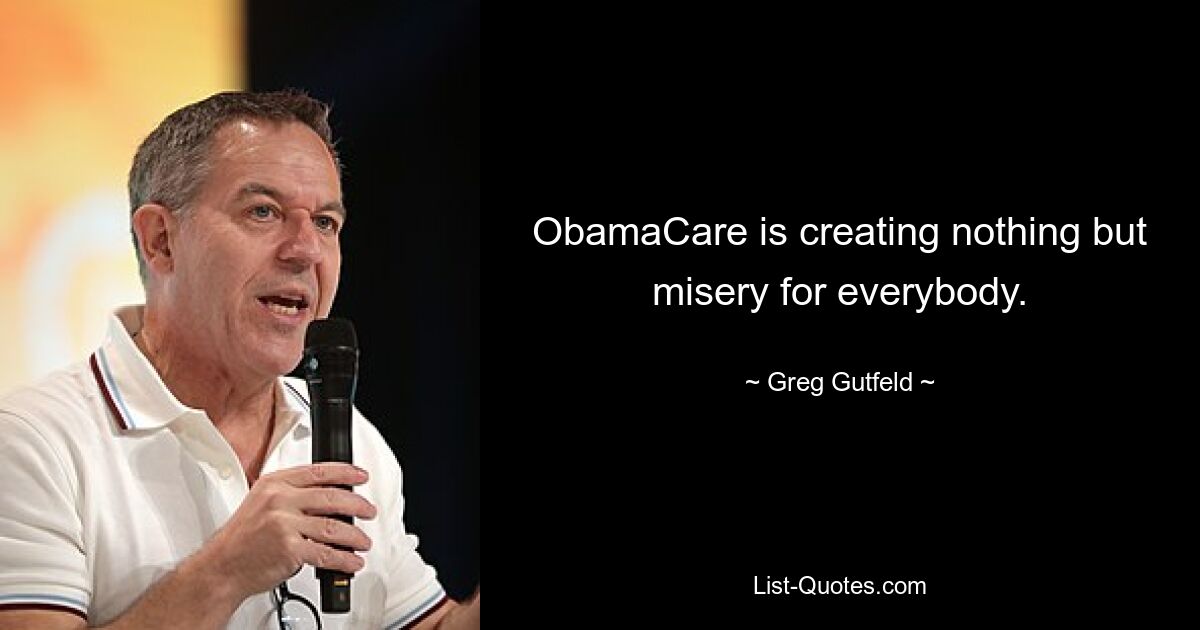 ObamaCare is creating nothing but misery for everybody. — © Greg Gutfeld