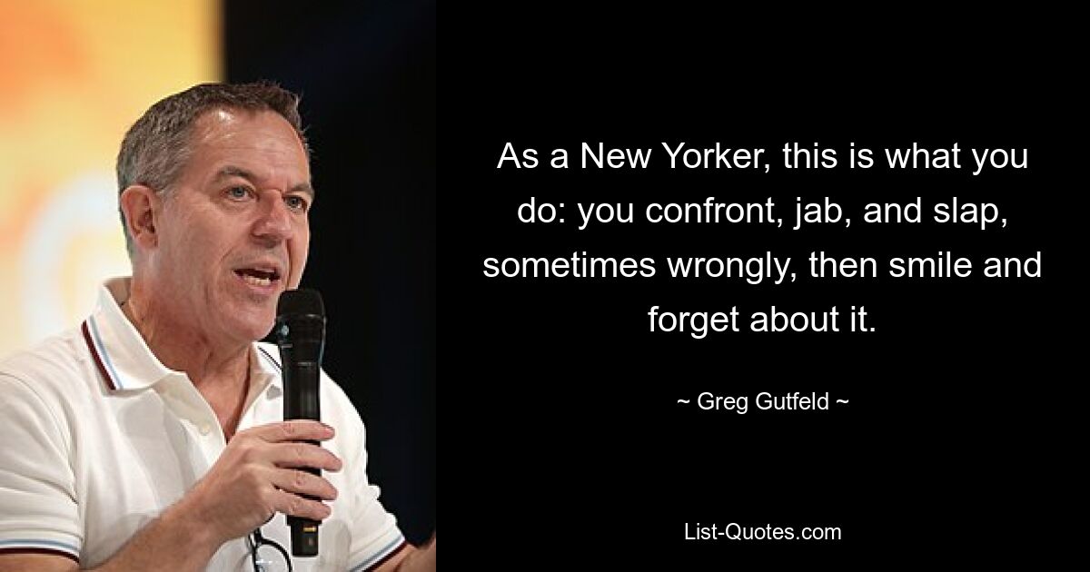 As a New Yorker, this is what you do: you confront, jab, and slap, sometimes wrongly, then smile and forget about it. — © Greg Gutfeld