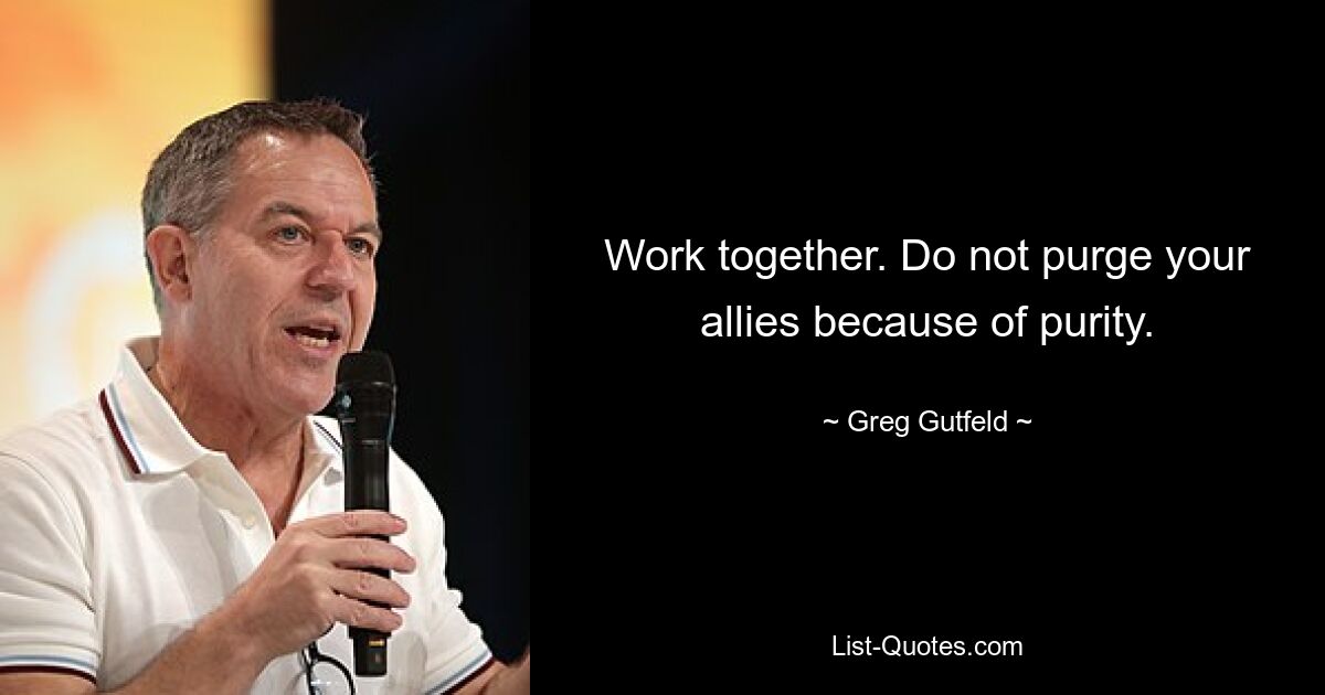 Work together. Do not purge your allies because of purity. — © Greg Gutfeld