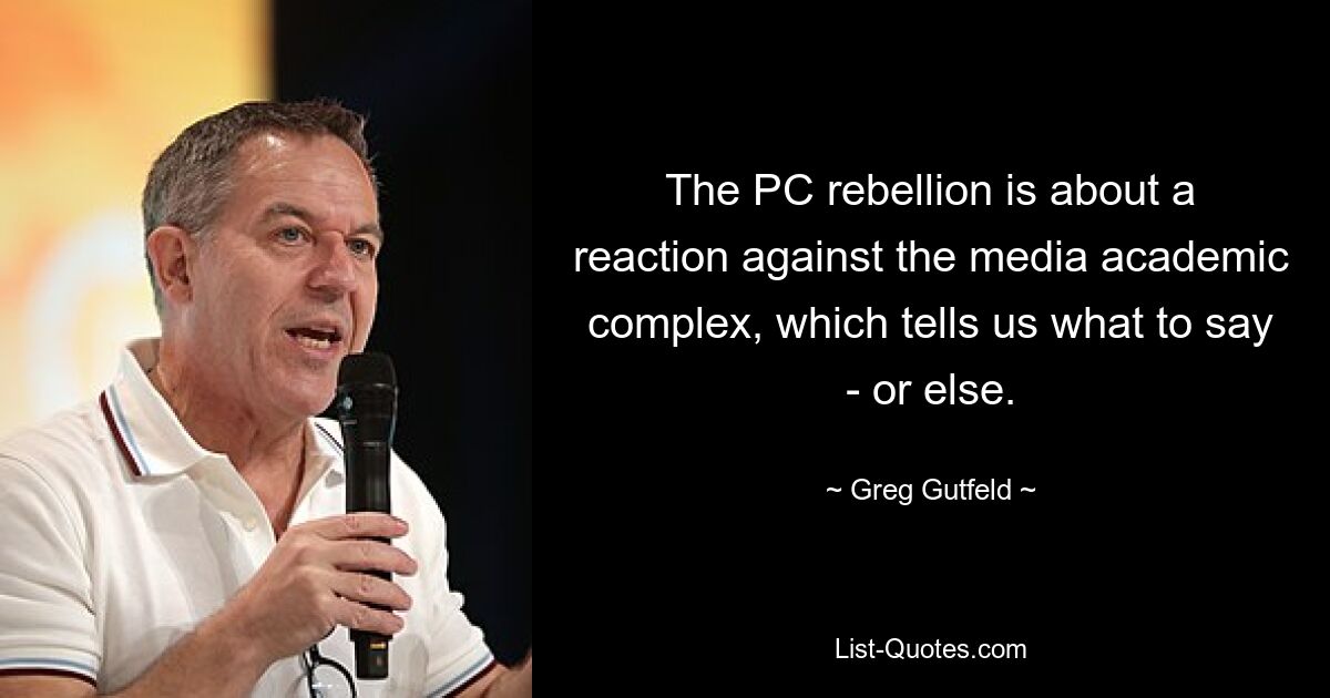 The PC rebellion is about a reaction against the media academic complex, which tells us what to say - or else. — © Greg Gutfeld