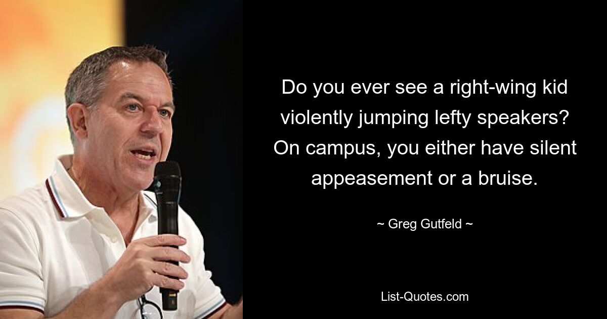 Do you ever see a right-wing kid violently jumping lefty speakers? On campus, you either have silent appeasement or a bruise. — © Greg Gutfeld