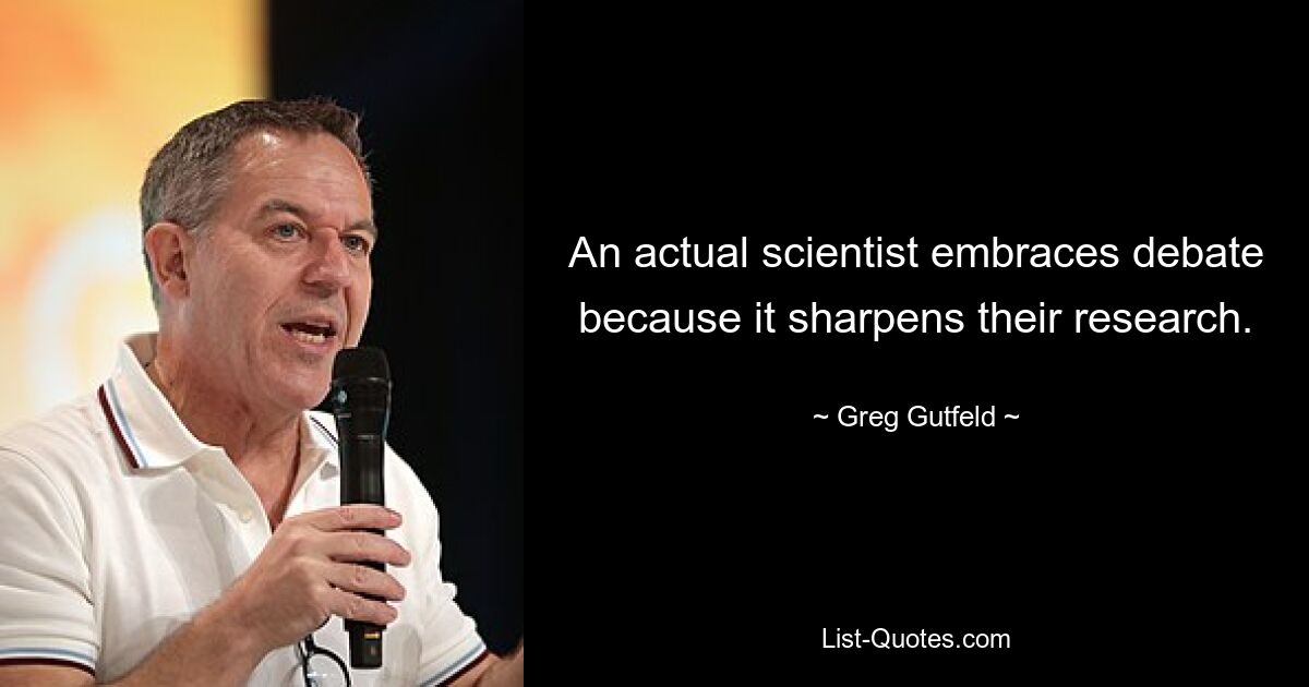 An actual scientist embraces debate because it sharpens their research. — © Greg Gutfeld