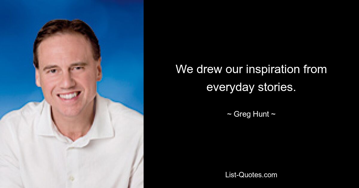 We drew our inspiration from everyday stories. — © Greg Hunt