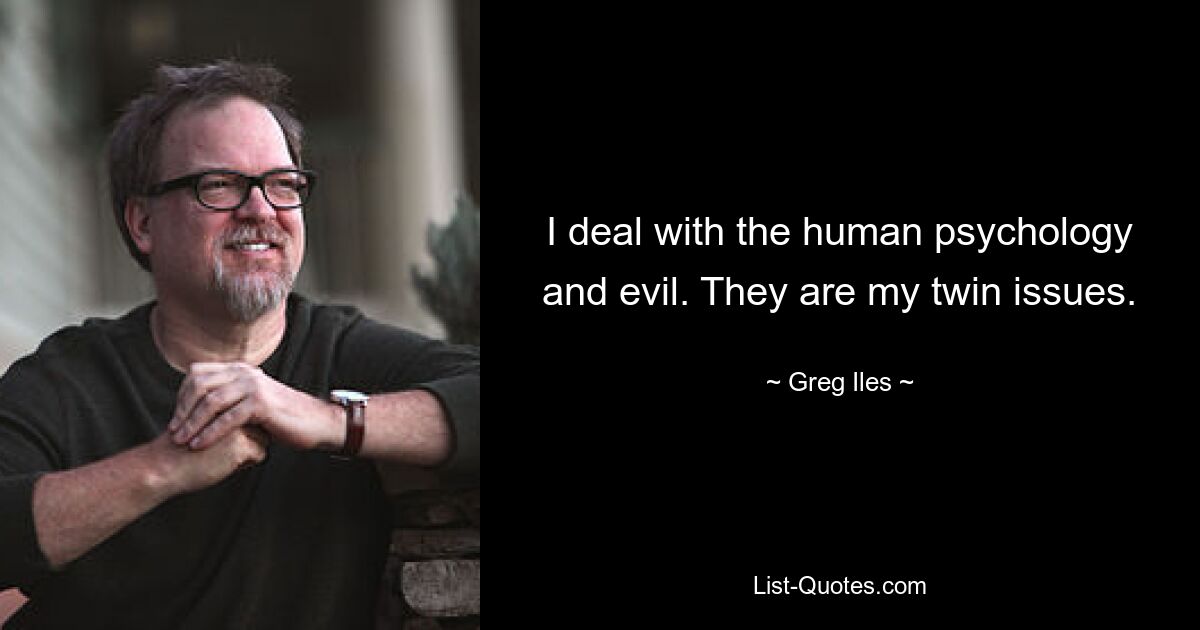 I deal with the human psychology and evil. They are my twin issues. — © Greg Iles