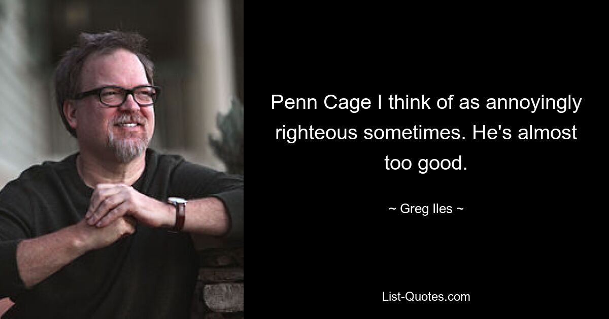 Penn Cage I think of as annoyingly righteous sometimes. He's almost too good. — © Greg Iles