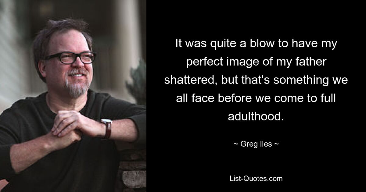 It was quite a blow to have my perfect image of my father shattered, but that's something we all face before we come to full adulthood. — © Greg Iles