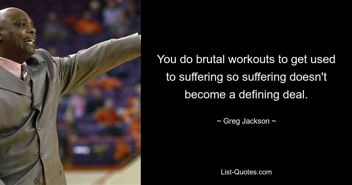 You do brutal workouts to get used to suffering so suffering doesn't become a defining deal. — © Greg Jackson