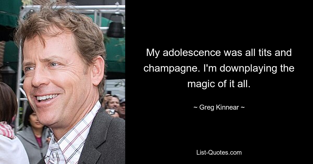 My adolescence was all tits and champagne. I'm downplaying the magic of it all. — © Greg Kinnear